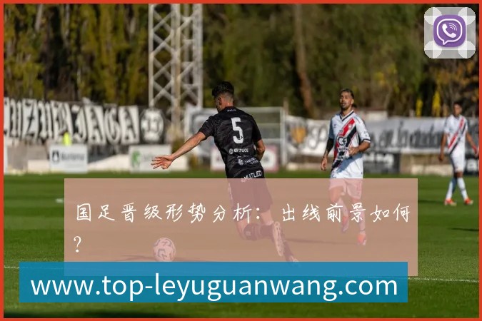 国足晋级形势分析：出线前景如何？