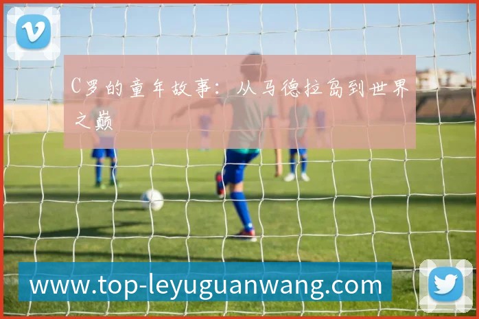 C罗的童年故事:从马德拉岛到世界之巅
