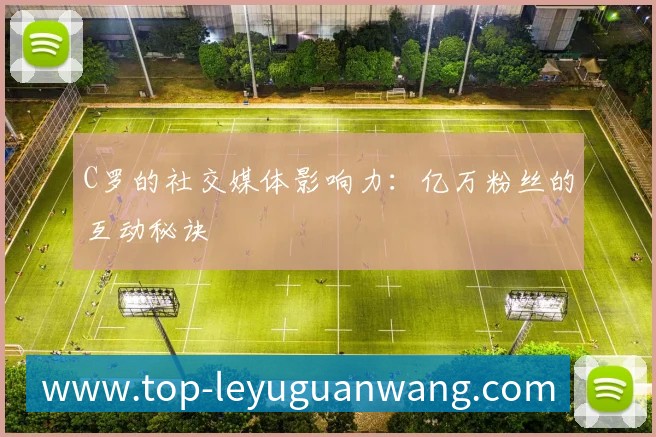 C罗的社交媒体影响力：亿万粉丝的互动秘诀