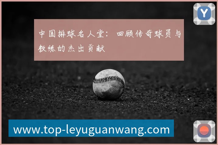 中国排球名人堂:回顾传奇球员与教练的杰出贡献