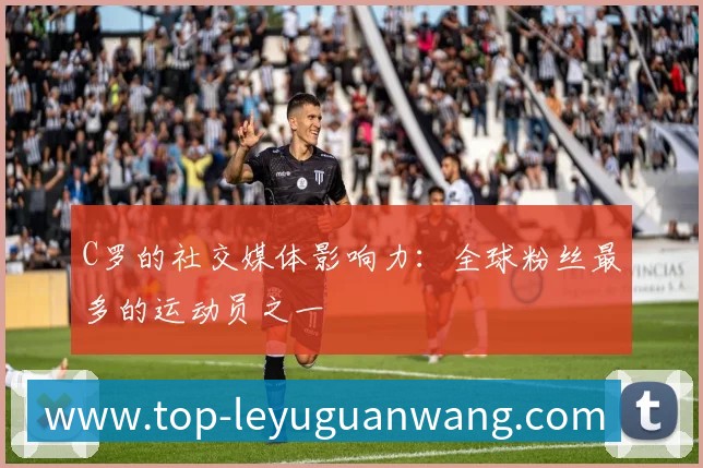 C罗的社交媒体影响力：全球粉丝最多的运动员之一