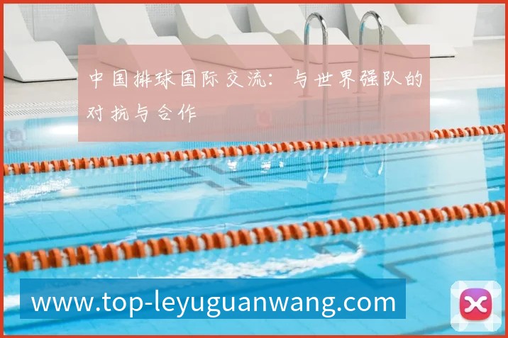 中国排球国际交流:与世界强队的对抗与合作